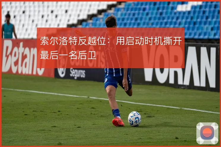 索尔洛特反越位：用启动时机撕开最后一名后卫