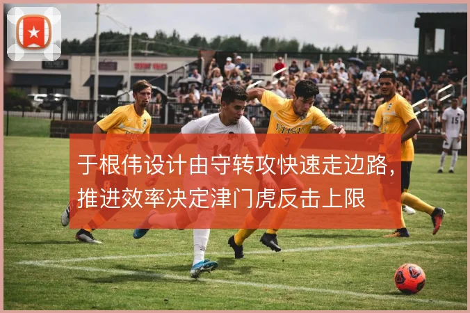 于根伟设计由守转攻快速走边路，推进效率决定津门虎反击上限