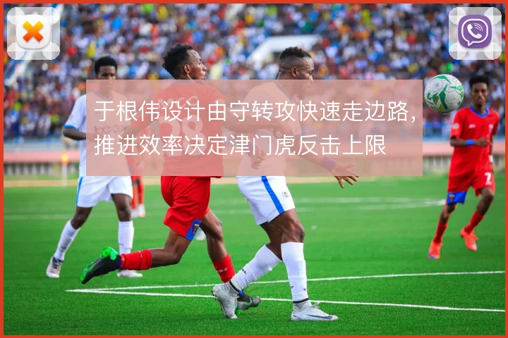 于根伟设计由守转攻快速走边路，推进效率决定津门虎反击上限