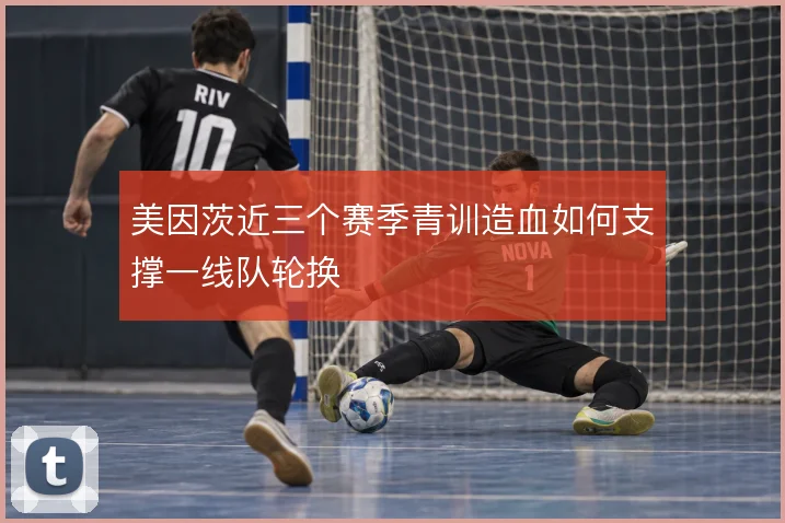 美因茨近三个赛季青训造血如何支撑一线队轮换