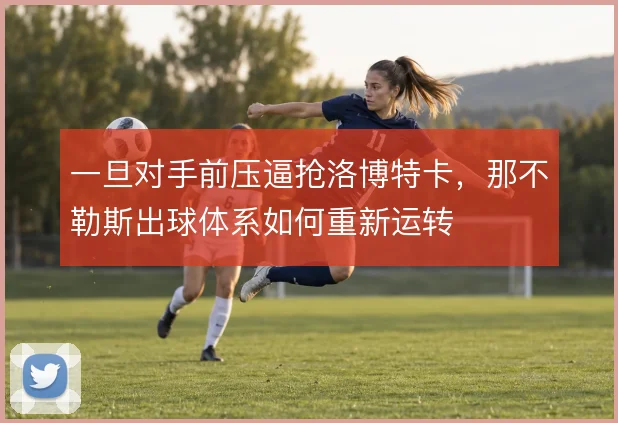 一旦对手前压逼抢洛博特卡,那不勒斯出球体系如何重新运转