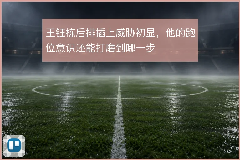 王钰栋后排插上威胁初显，他的跑位意识还能打磨到哪一步