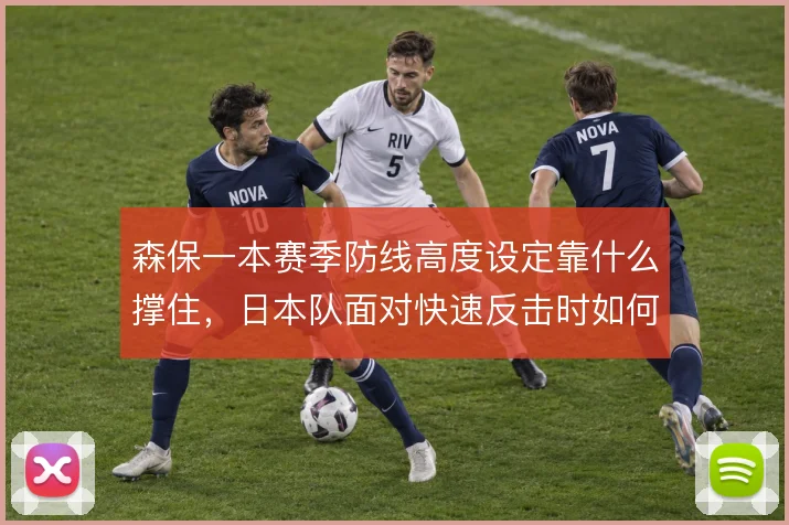 森保一本赛季防线高度设定靠什么撑住，日本队面对快速反击时如何取舍