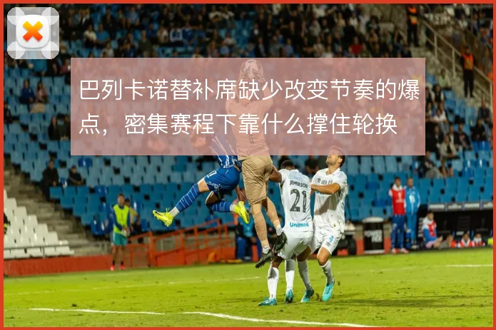 巴列卡诺替补席缺少改变节奏的爆点，密集赛程下靠什么撑住轮换