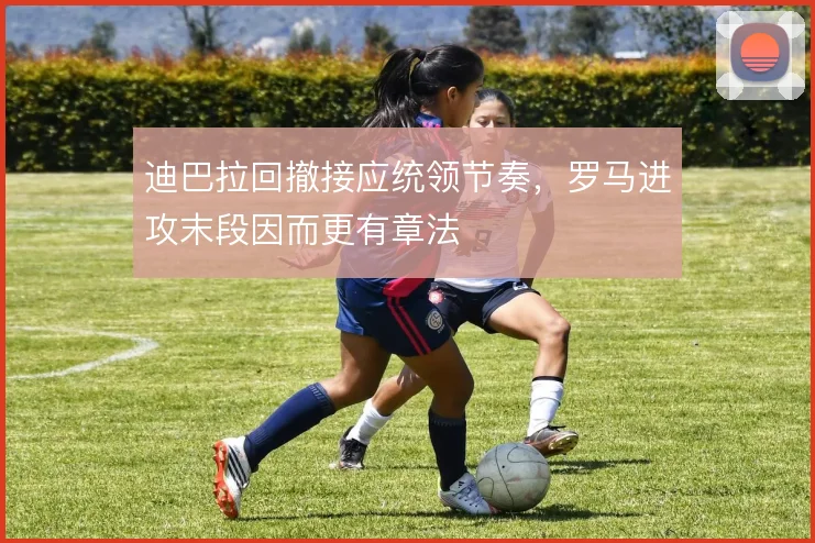 迪巴拉回撤接应统领节奏，罗马进攻末段因而更有章法