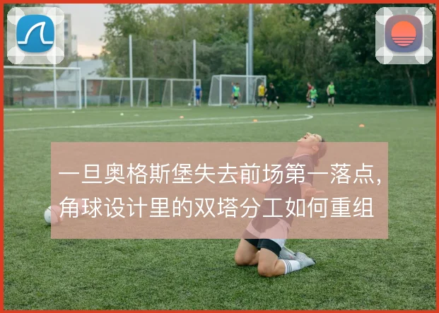 一旦奥格斯堡失去前场第一落点，角球设计里的双塔分工如何重组