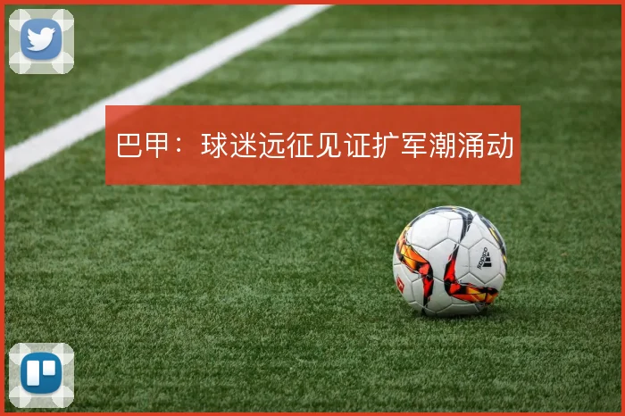 巴甲:球迷远征见证扩军潮涌动