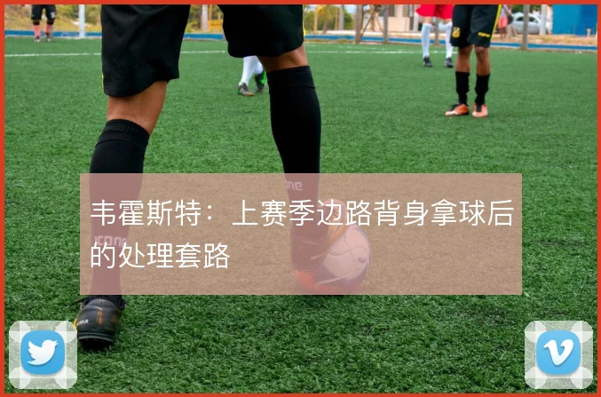 韦霍斯特：上赛季边路背身拿球后的处理套路