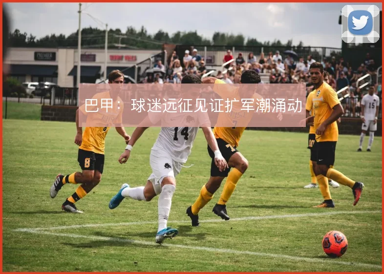 巴甲:球迷远征见证扩军潮涌动