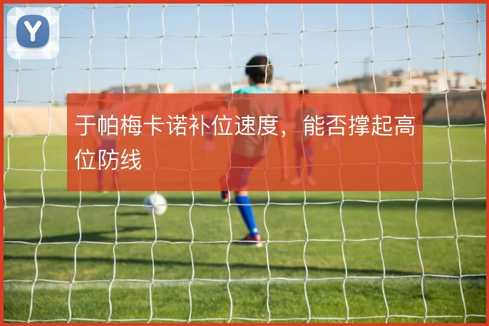 于帕梅卡诺补位速度，能否撑起高位防线