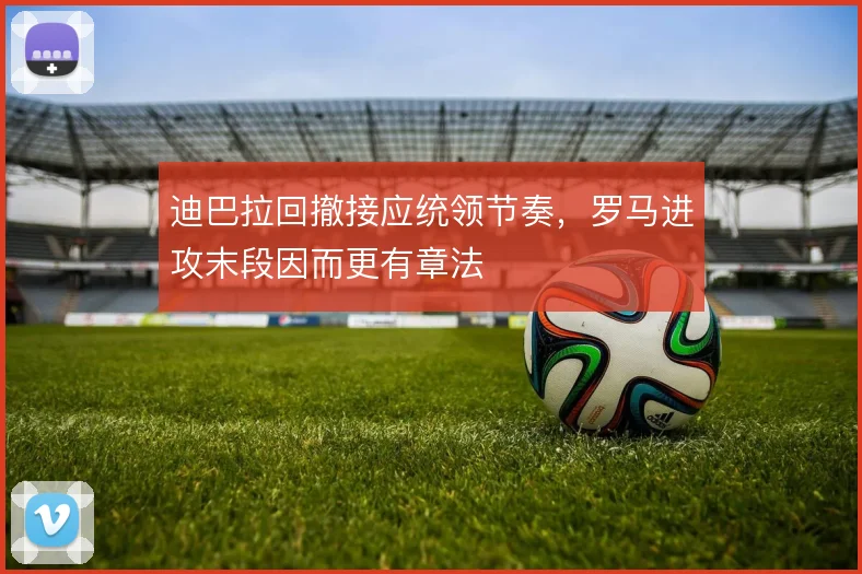 迪巴拉回撤接应统领节奏，罗马进攻末段因而更有章法